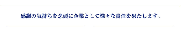 感謝の気持ちを念頭に企業として様々な責任を果たします。
